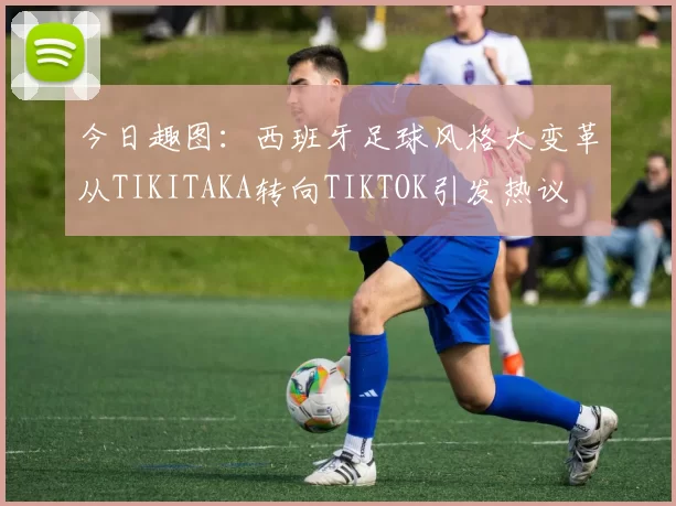 今日趣图：西班牙足球风格大变革从TIKITAKA转向TIKTOK引发热议