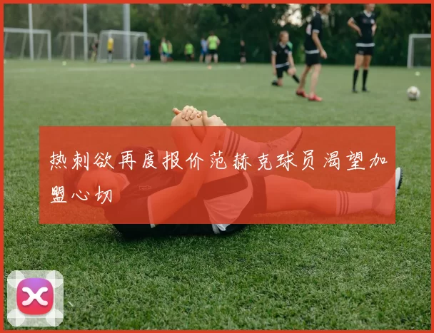 热刺欲再度报价范赫克球员渴望加盟心切