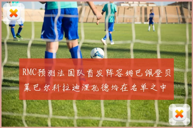 RMC预测法国队首发阵容姆巴佩登贝莱巴尔科拉迪涅孔德均在名单之中