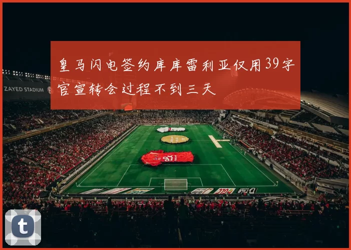 皇马闪电签约库库雷利亚仅用39字官宣转会过程不到三天