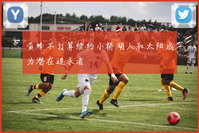 黄蜂不打算续约小桥湖人和太阳成为潜在追求者