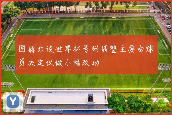 图赫尔谈世界杯号码调整主要由球员决定仅做小幅改动