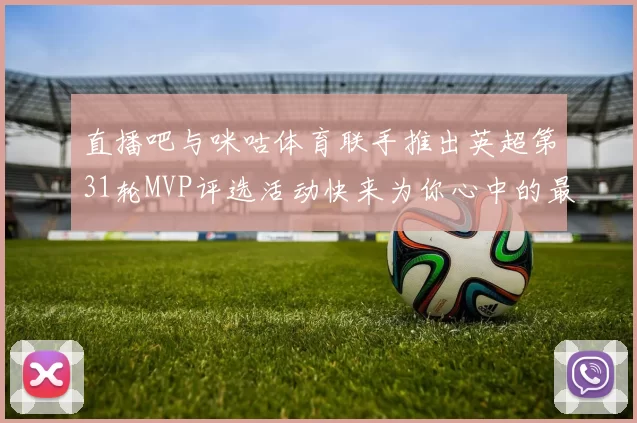 直播吧与咪咕体育联手推出英超第31轮MVP评选活动快来为你心中的最佳球员投票