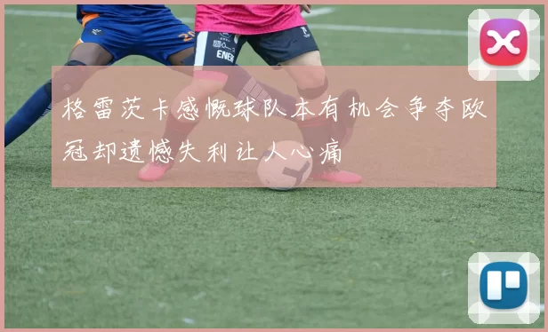 格雷茨卡感慨球队本有机会争夺欧冠却遗憾失利让人心痛