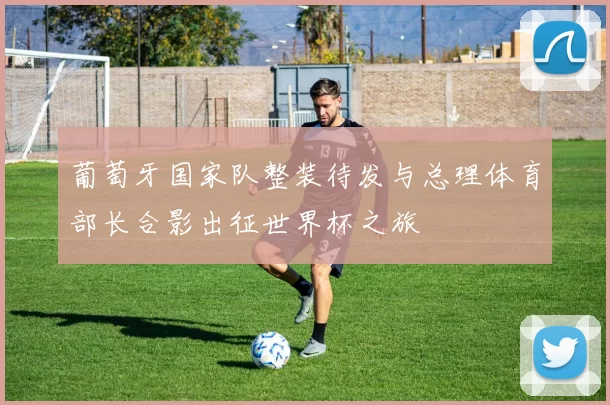 葡萄牙国家队整装待发与总理体育部长合影出征世界杯之旅