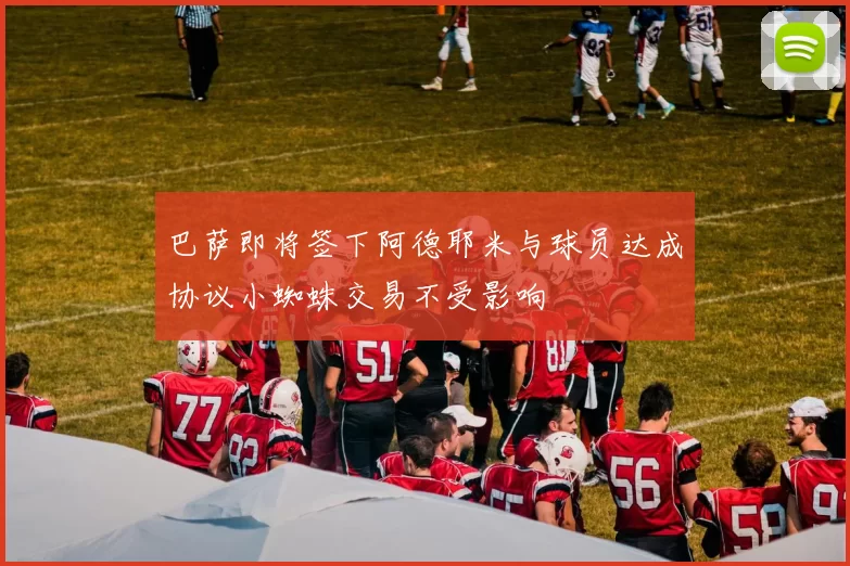 巴萨即将签下阿德耶米与球员达成协议小蜘蛛交易不受影响