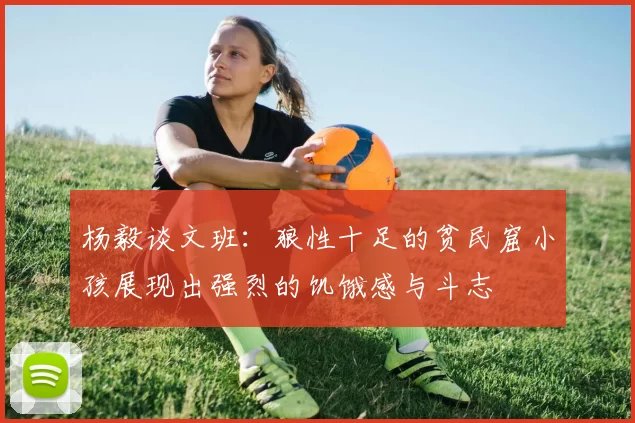 杨毅谈文班：狼性十足的贫民窟小孩展现出强烈的饥饿感与斗志