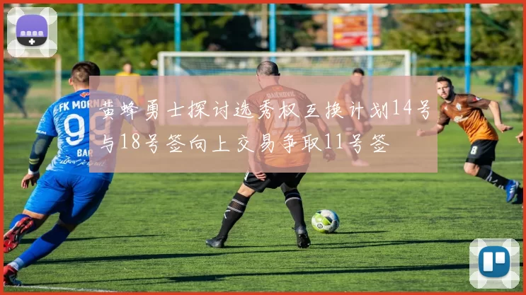 黄蜂勇士探讨选秀权互换计划14号与18号签向上交易争取11号签