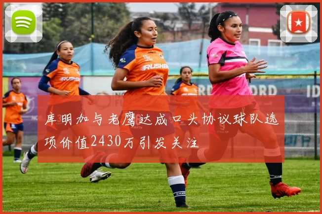 库明加与老鹰达成口头协议球队选项价值2430万引发关注