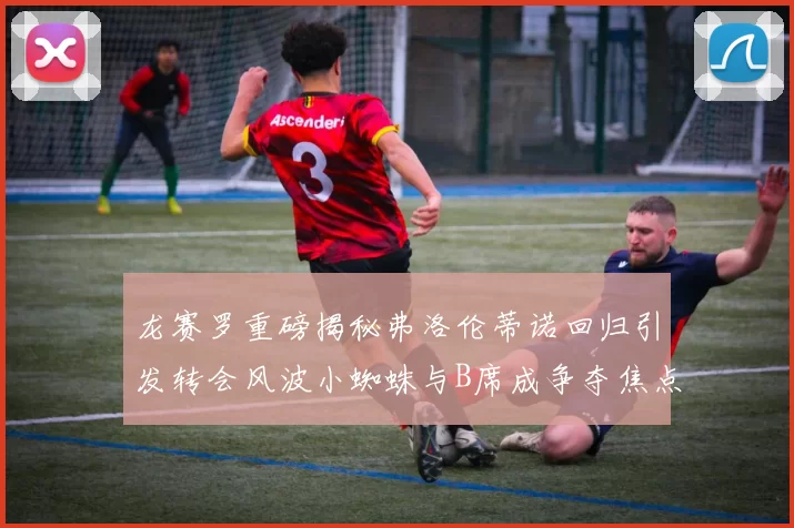 龙赛罗重磅揭秘弗洛伦蒂诺回归引发转会风波小蜘蛛与B席成争夺焦点