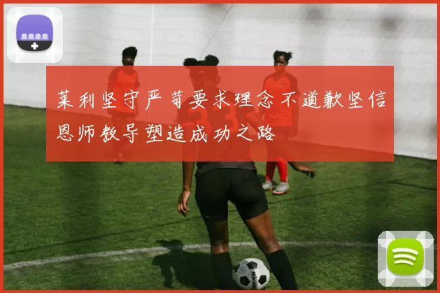 莱利坚守严苛要求理念不道歉坚信恩师教导塑造成功之路