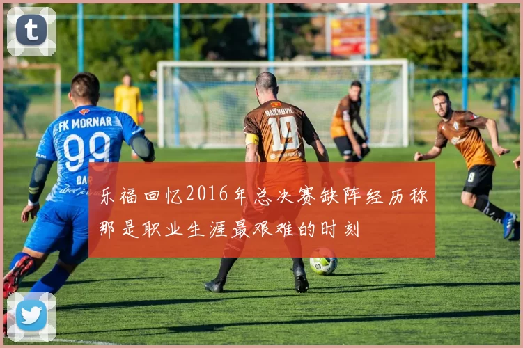 乐福回忆2016年总决赛缺阵经历称那是职业生涯最艰难的时刻