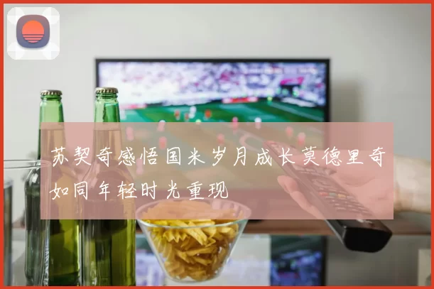 苏契奇感悟国米岁月成长莫德里奇如同年轻时光重现