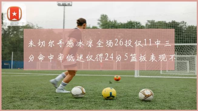 米切尔手感冰凉全场26投仅11中三分命中率低迷仅得24分5篮板表现不佳