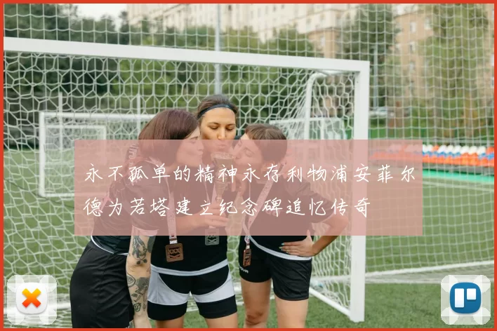 永不孤单的精神永存利物浦安菲尔德为若塔建立纪念碑追忆传奇