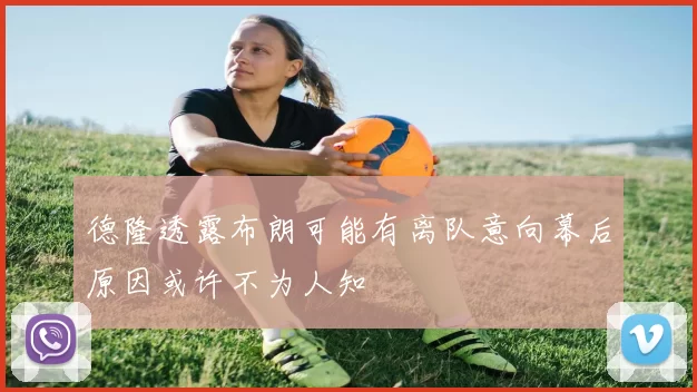 德隆透露布朗可能有离队意向幕后原因或许不为人知