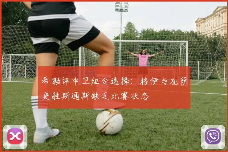 希勒评中卫组合选择：格伊与孔萨更胜斯通斯缺乏比赛状态
