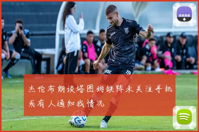 杰伦布朗谈塔图姆缺阵未关注手机或有人通知我情况