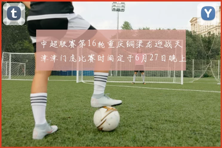 中超联赛第16轮重庆铜梁龙迎战天津津门虎比赛时间定于6月27日晚上20点