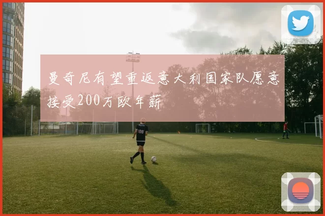 曼奇尼有望重返意大利国家队愿意接受200万欧年薪