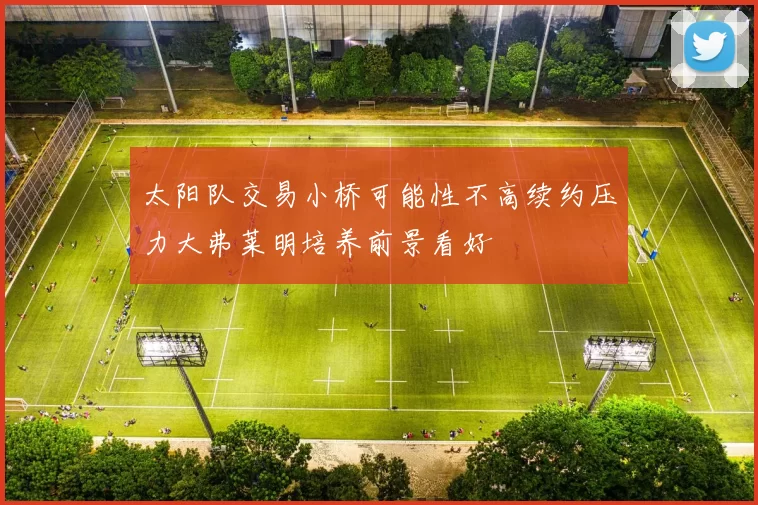 太阳队交易小桥可能性不高续约压力大弗莱明培养前景看好